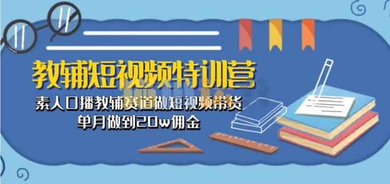 教辅短视频特训营: 素人口播教辅赛道做短视频带货,单月做到20w佣金-猫爪运营资源站