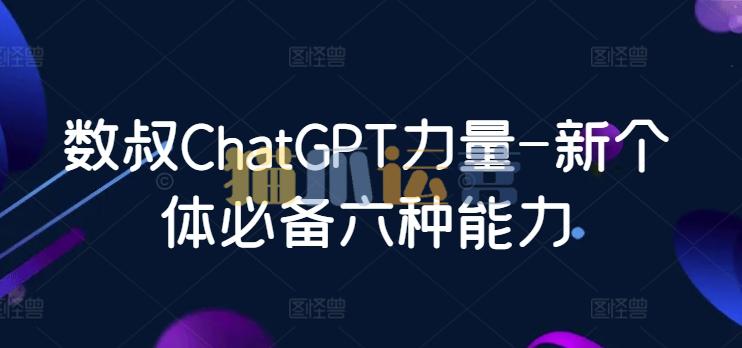 数叔ChatGPT力量-新个体必备六种能力-猫爪运营资源站