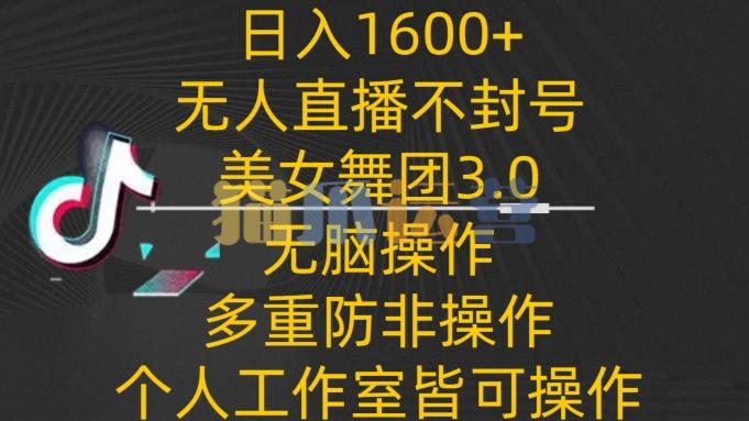 日入1600+,不封号无人直播美女舞团3.0,无脑操作多重防非操作,个人工作制皆可操作【揭秘】-猫爪运营资源站