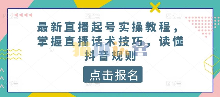 最新直播起号实操教程,掌握直播话术技巧,读懂抖音规则-猫爪运营资源站