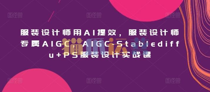 服装设计师用AI提效,服装设计师专属AIGC,AIGC-Stablediffu+PS服装设计实战课-猫爪运营资源站