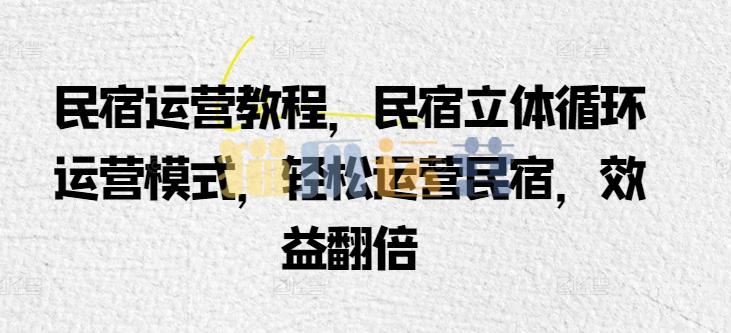 民宿运营教程,民宿立体循环运营模式,轻松运营民宿,效益翻倍-猫爪运营资源站
