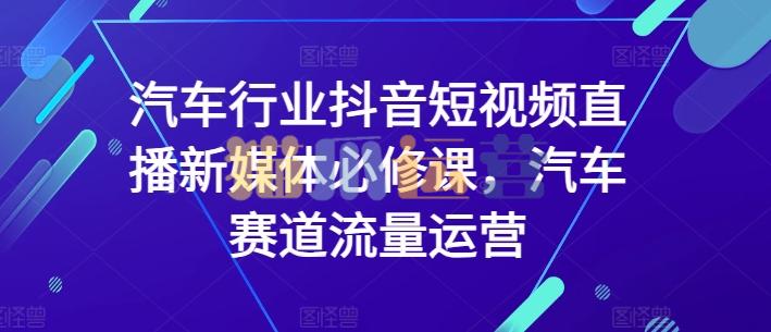 汽车行业抖音短视频直播新媒体必修课,汽车赛道流量运营-猫爪运营资源站