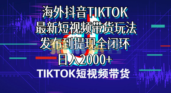 海外短视频带货,最新短视频带货玩法发布到提现全闭环,日入2000+-猫爪运营资源站
