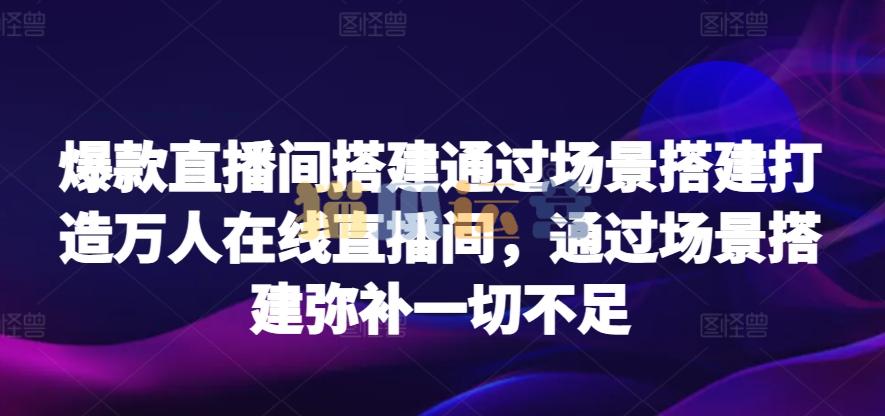 爆款直播间搭建通过场景搭建打造万人在线直播间,通过场景搭建弥补一切不足-猫爪运营资源站