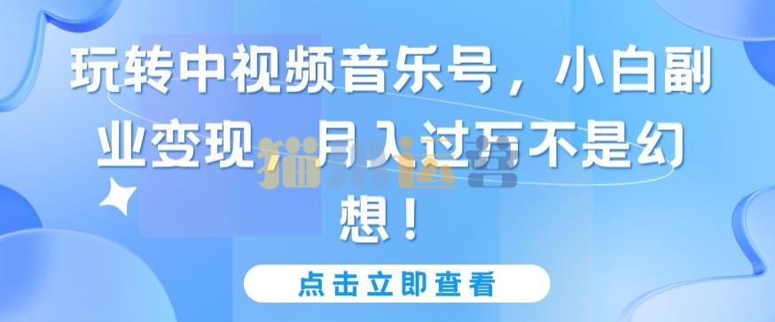 玩转中视频音乐号,小白副业变现,月入过万不是幻想【揭秘】-猫爪运营资源站