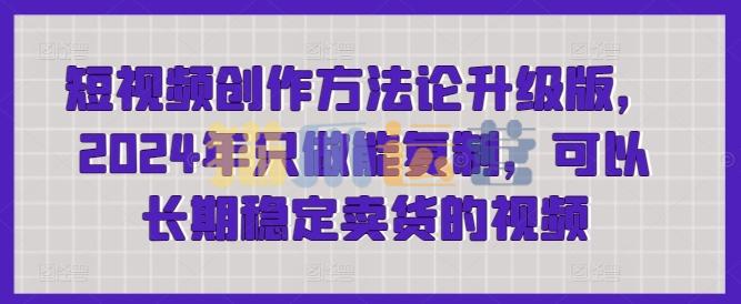 短视频创作方法论升级版,2024年只做能复制,可以长期稳定卖货的视频-猫爪运营资源站