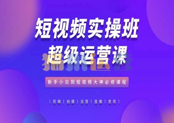 短视频实操班超级运营课,新手小白到短视频大神必修,抖音电商教程-猫爪运营资源站