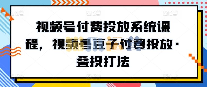 视频号付费投放系统课程,视频号豆子付费投放・叠投打法-猫爪运营资源站