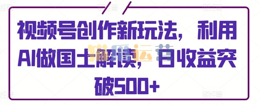 视频号创作新玩法,利用AI做国士解读,日收益突破500+【揭秘】-猫爪运营资源站