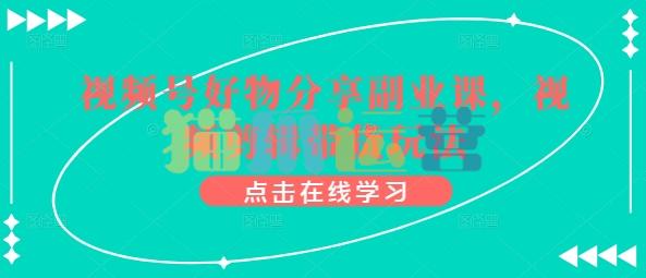 视频号好物分享副业课,视频剪辑带货玩法-猫爪运营资源站
