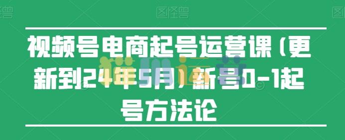 视频号电商起号运营课(更新到24年5月)新号0-1起号方法论-猫爪运营资源站
