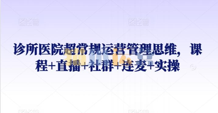 诊所医院超常规运营管理思维,课程+直播+社群+连麦+实操-猫爪运营资源站