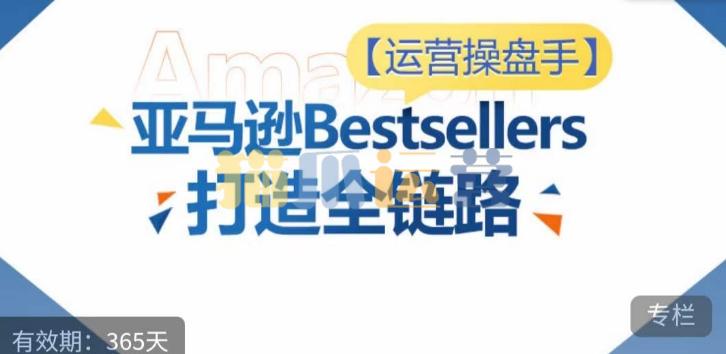 运营操盘手!亚马逊Bestsellers打造全链路,选品、Listing、广告投放全链路进阶优化-猫爪运营资源站