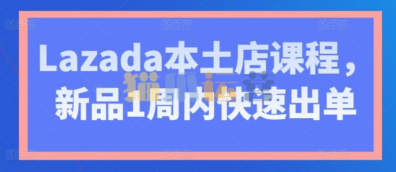 Lazada本土店课程,新品1周内快速出单-猫爪运营资源站