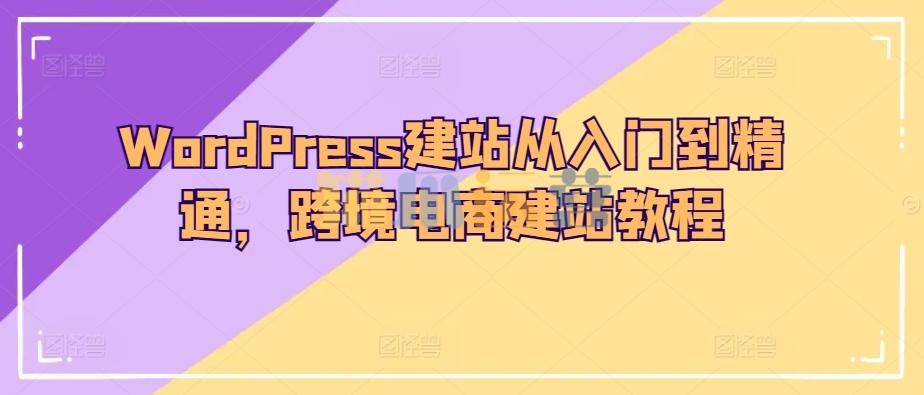 WordPress建站从入门到精通,跨境电商建站教程-猫爪运营资源站