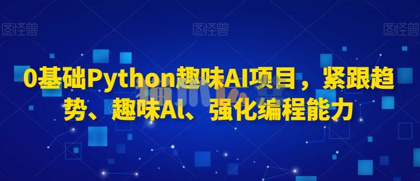 0基础Python趣味AI项目,紧跟趋势、趣味Al、强化编程能力-猫爪运营资源站