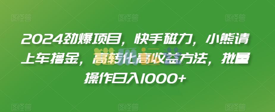 2024劲爆项目,快手磁力,小熊请上车撸金,高转化高收益方法,批量操作日入1000+【揭秘】-猫爪运营资源站