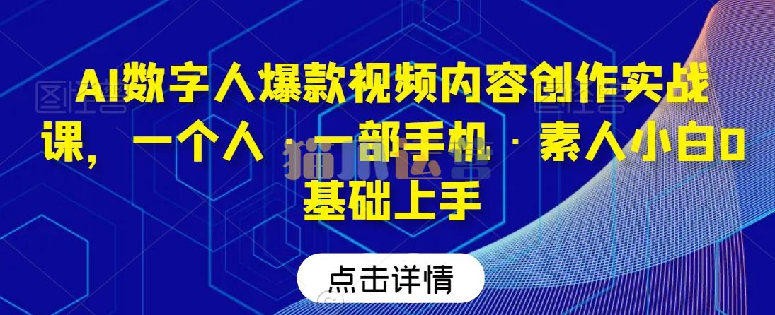 AI数字人爆款视频内容创作实战课,一个人・一部手机・素人小白0基础上手-猫爪运营资源站