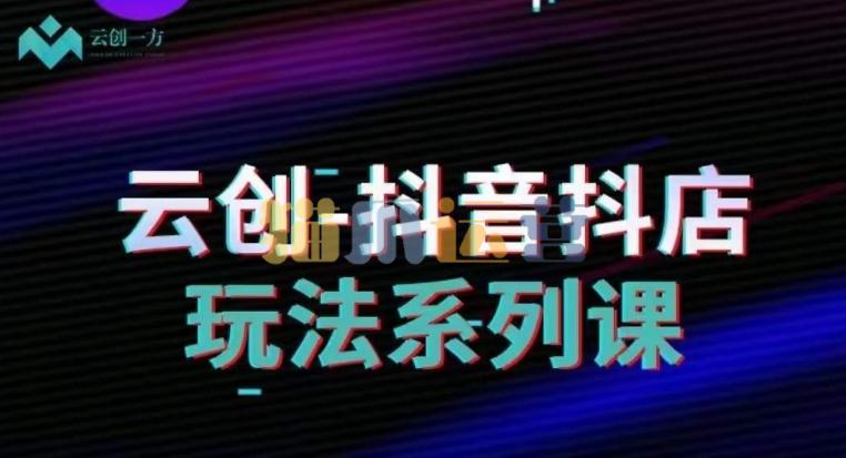 云创-抖音小店系列课,抖音小店运营全攻略-猫爪运营资源站