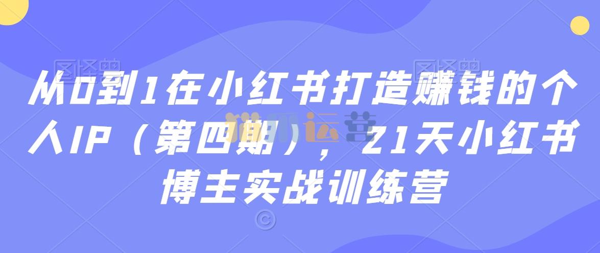 从0到1在小红书打造赚钱的个人IP(第四期),21天小红书博主实战训练营-猫爪运营资源站