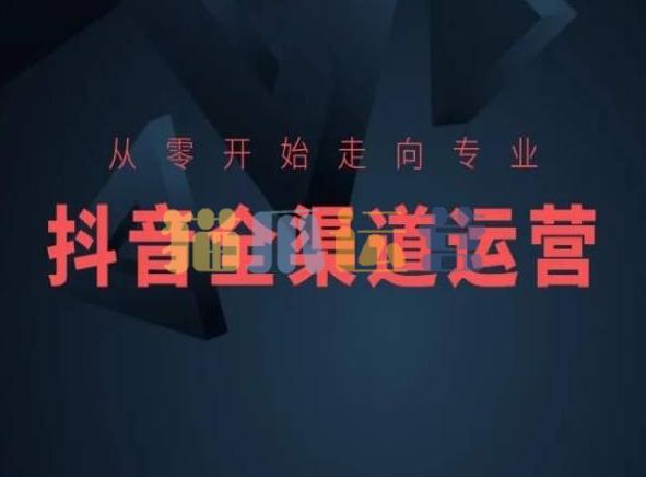 从零开始走向专业,抖音全渠道运营,抖音电商培训-猫爪运营资源站
