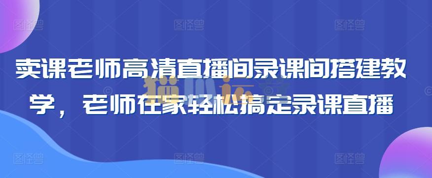 卖课老师高清直播间录课间搭建教学,老师在家轻松搞定录课直播-猫爪运营资源站