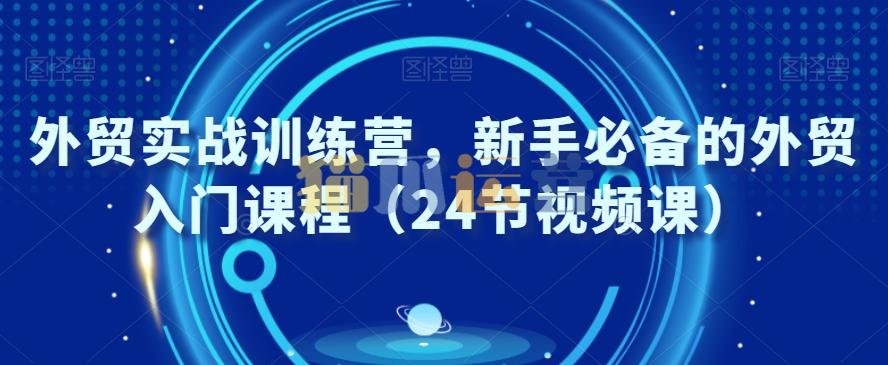 外贸实战训练营,新手必备的外贸入门课程(24节视频课)-猫爪运营资源站