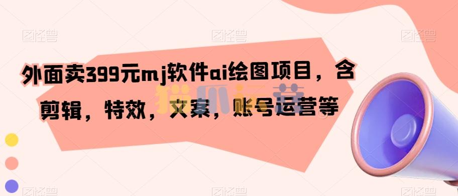 外面卖399元mj软件ai绘图项目,含剪辑,特效,文案,账号运营等-猫爪运营资源站