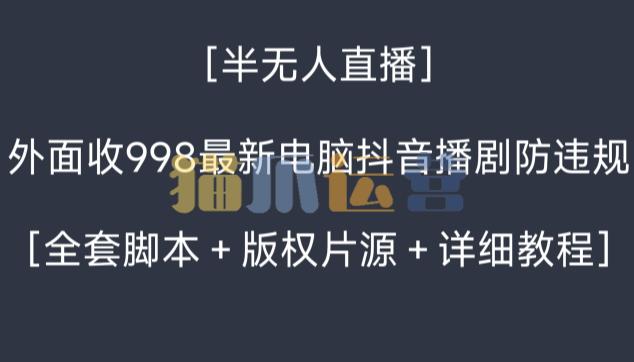 外面收998最新半无人直播电脑抖音播剧防违规【全套脚本+版权片源+详细教程】-猫爪运营资源站