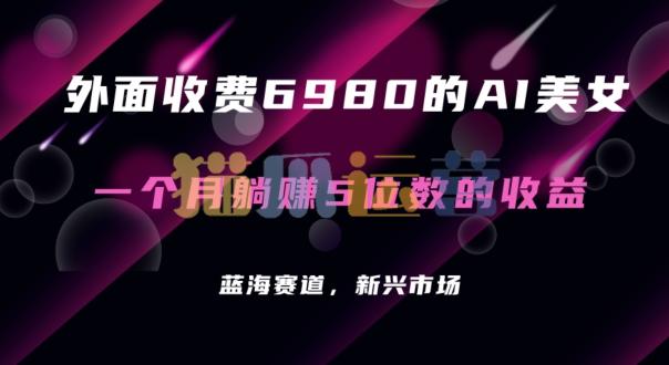 外面收费6980的AI美女项目!每月躺赚5位数收益(教程+素材+工具)【揭秘】-猫爪运营资源站