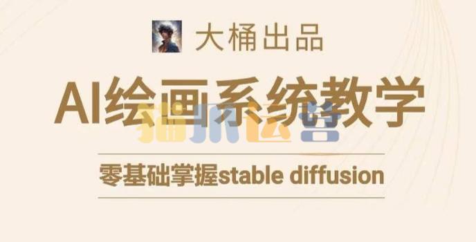 大桶的stable diffusion系统课程,零基础系统性学习AI绘画,小白也能轻松上手-猫爪运营资源站