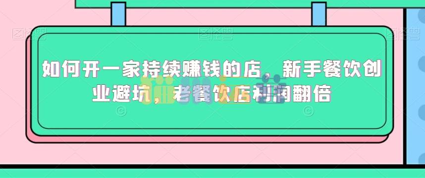 如何开一家持续赚钱的店,新手餐饮创业避坑,老餐饮店利润翻倍-猫爪运营资源站