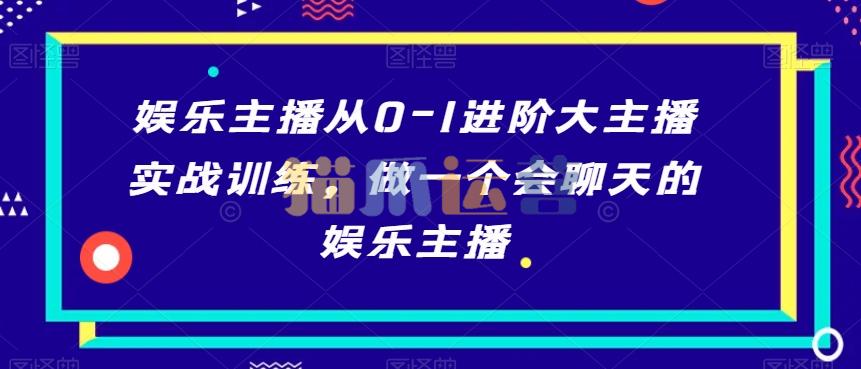 娱乐主播从0-1进阶大主播实战训练,做一个会聊天的娱乐主播-猫爪运营资源站