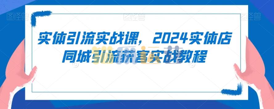 实体引流实战课,2024实体店同城引流获客实战教程-猫爪运营资源站