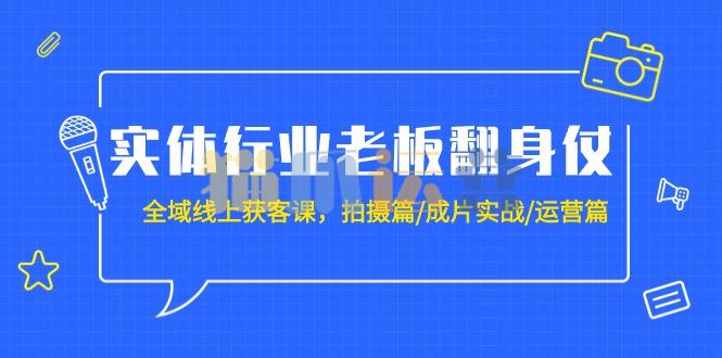 实体行业老板翻身仗:全域-线上获客课,拍摄篇/成片实战/运营篇(20节课)-猫爪运营资源站