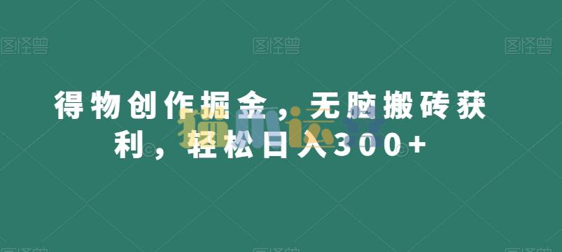 得物创作掘金,无脑搬砖获利,轻松日入300+【揭秘】-猫爪运营资源站