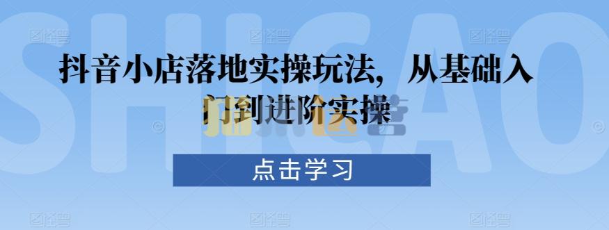 抖音小店落地实操玩法,从基础入门到进阶实操-猫爪运营资源站