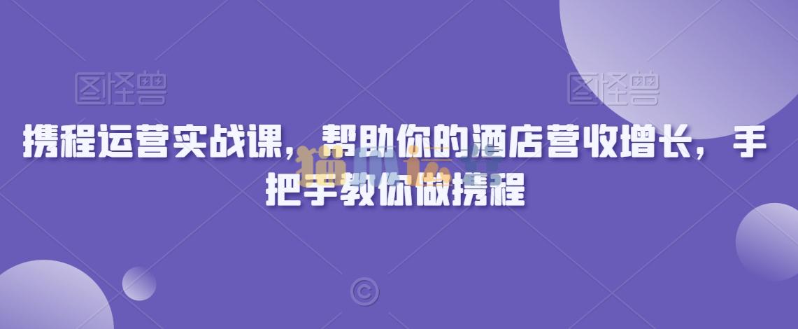 携程运营实战课,帮助你的酒店营收增长,手把手教你做携程-猫爪运营资源站