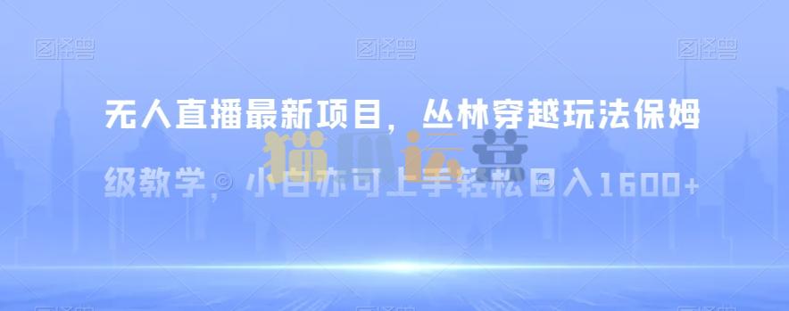 无人直播最新项目,丛林穿越玩法保姆级教学,小白亦可上手轻松日入1600+【揭秘】-猫爪运营资源站
