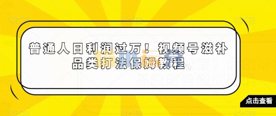 普通人日利润过万!视频号滋补品类打法保姆教程【揭秘】-猫爪运营资源站