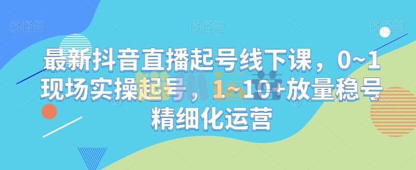 最新抖音直播起号线下课,0~1现场实操起号,1~10+放量稳号精细化运营-猫爪运营资源站