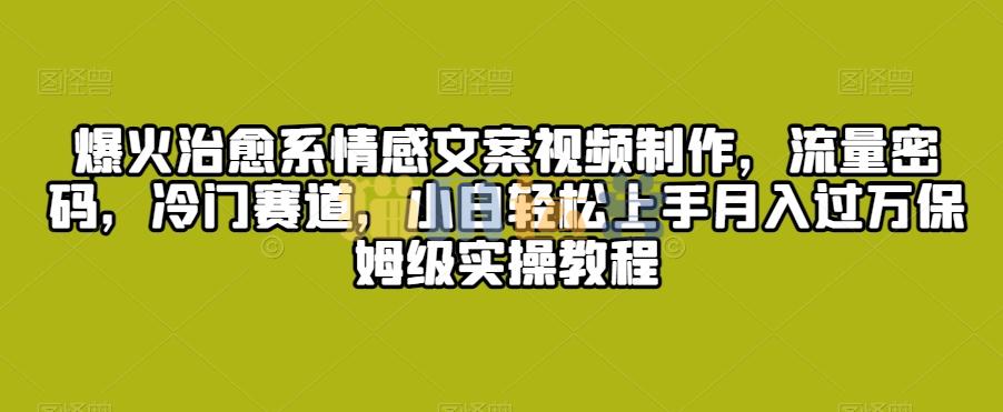 爆火治愈系情感文案视频制作,流量密码,冷门赛道,小白轻松上手月入过万保姆级实操教程【揭秘】-猫爪运营资源站