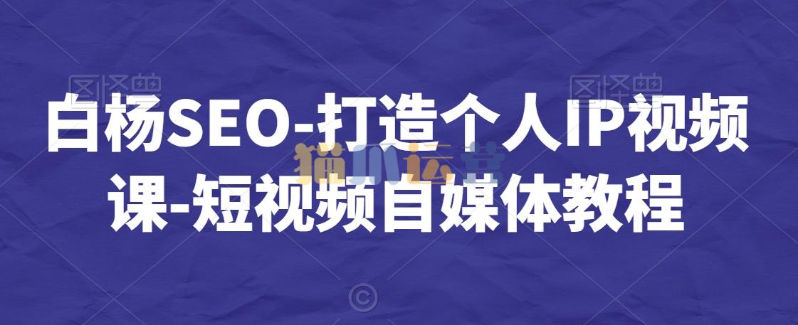 白杨SEO-打造个人IP视频课-短视频自媒体教程-猫爪运营资源站
