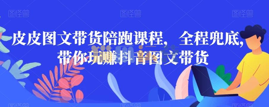 皮皮图文带货陪跑课程,全程兜底,带你玩赚抖音图文带货-猫爪运营资源站