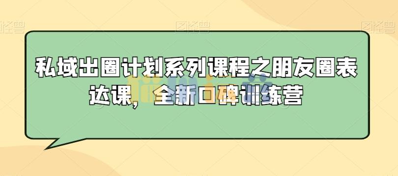 私域出圈计划系列课程之朋友圈表达课,全新口碑训练营-猫爪运营资源站