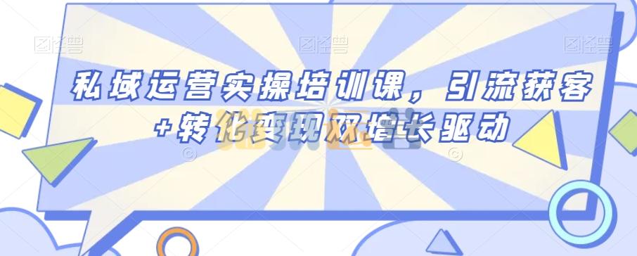 私域运营实操培训课,引流获客+转化变现双增长驱动-猫爪运营资源站