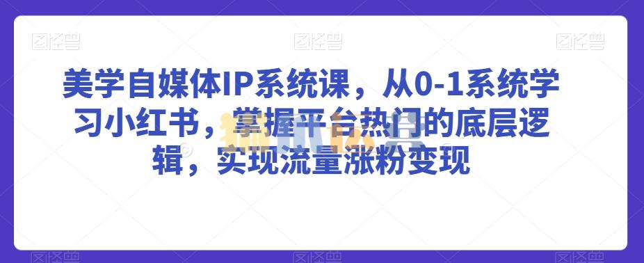 美学自媒体IP系统课,从0-1系统学习小红书,掌握平台热门的底层逻辑,实现流量涨粉变现-猫爪运营资源站