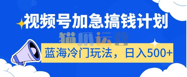 视频号加急搞钱计划,蓝海冷门玩法,日入500+【揭秘】-猫爪运营资源站