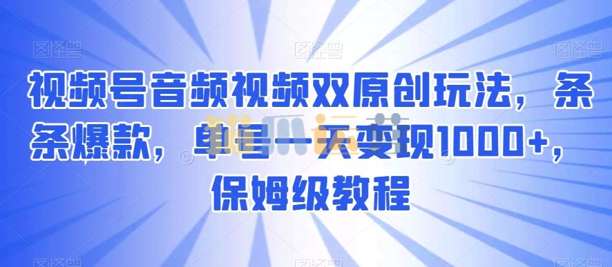 视频号音频视频双原创玩法,条条爆款,单号一天变现1000+,保姆级教程【揭秘】-猫爪运营资源站